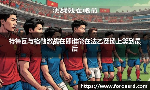 特鲁瓦与格勒激战在即谁能在法乙赛场上笑到最后
