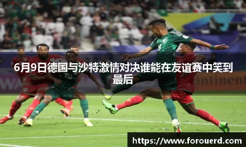 6月9日德国与沙特激情对决谁能在友谊赛中笑到最后