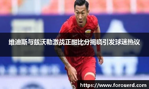 维迪斯与兹沃勒激战正酣比分揭晓引发球迷热议